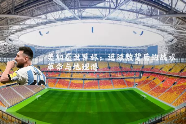 美加墨世界杯:进球数背后的战术革命与地理博弈