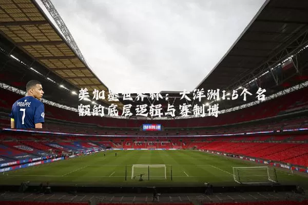 美加墨世界杯:大洋洲1.5个名额的底层逻辑与赛制博弈