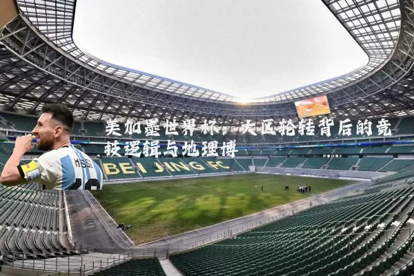 美加墨世界杯:大区轮转背后的竞技逻辑与地理博弈