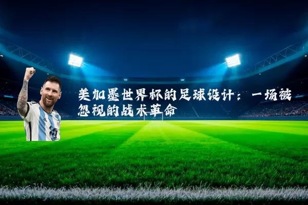 美加墨世界杯的足球设计:一场被忽视的战术革命