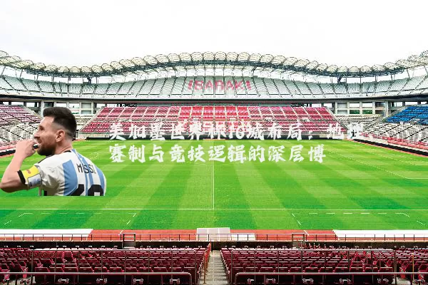 美加墨世界杯16城布局：地理、赛制与竞技逻辑的深层博弈
