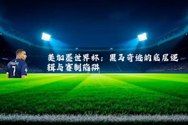 美加墨世界杯:黑马奇迹的底层逻辑与赛制陷阱
