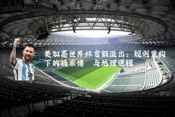美加墨世界杯名额溢出：规则重构下的战术博弈与地理逻辑