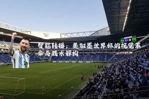智能转播：美加墨世界杯的视觉革命与战术解构