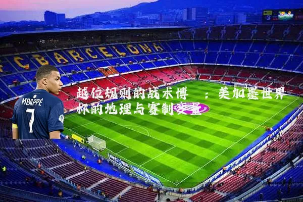 越位规则的战术博弈:美加墨世界杯的地理与赛制变量
