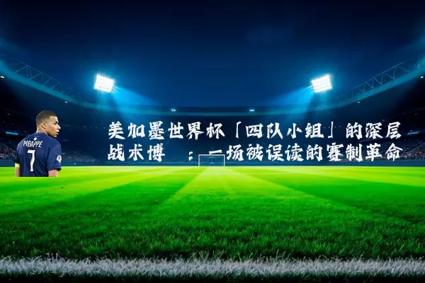 美加墨世界杯「四队小组」的深层战术博弈：一场被误读的赛制革命