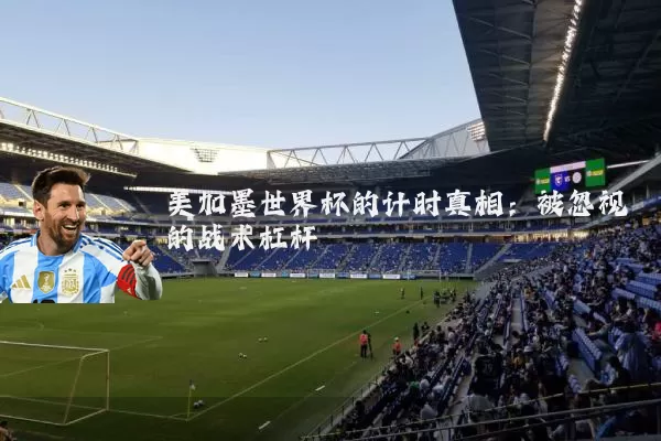 美加墨世界杯的计时真相:被忽视的战术杠杆