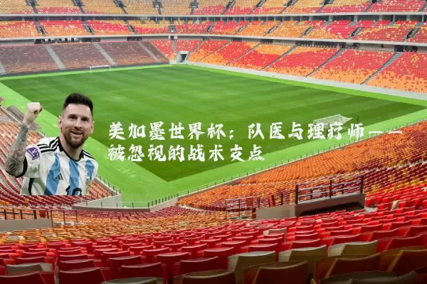 美加墨世界杯:队医与理疗师——被忽视的战术支点