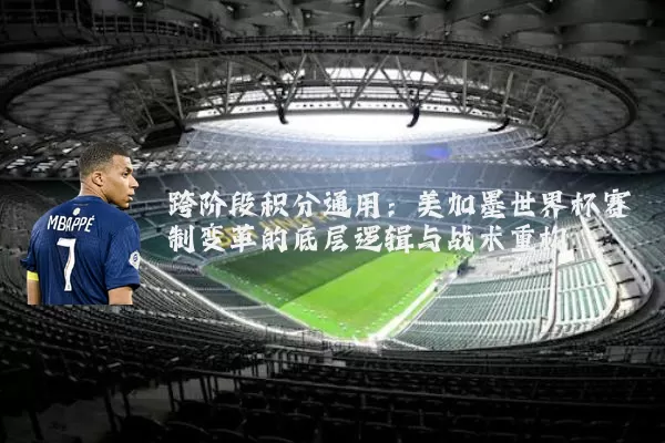 跨阶段积分通用：美加墨世界杯赛制变革的底层逻辑与战术重构