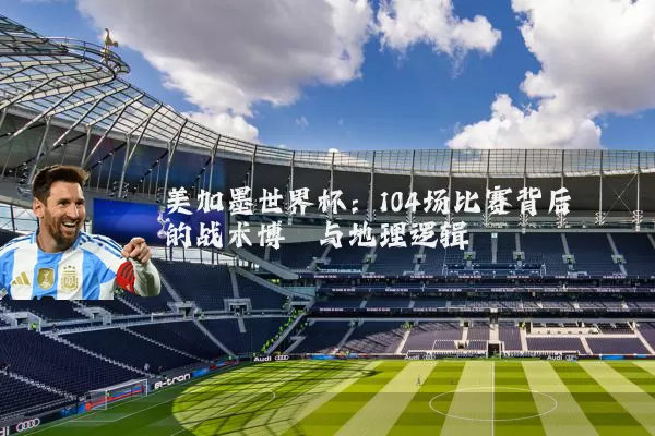 美加墨世界杯：104场比赛背后的战术博弈与地理逻辑