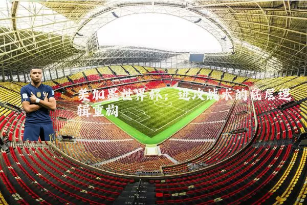 美加墨世界杯:进攻战术的底层逻辑重构