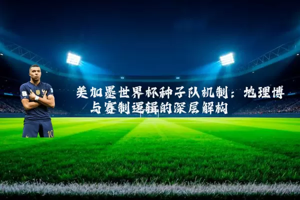美加墨世界杯种子队机制:地理博弈与赛制逻辑的深层解构