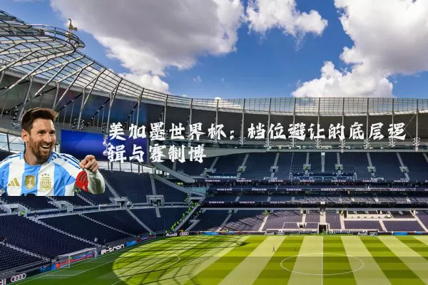美加墨世界杯：档位避让的底层逻辑与赛制博弈