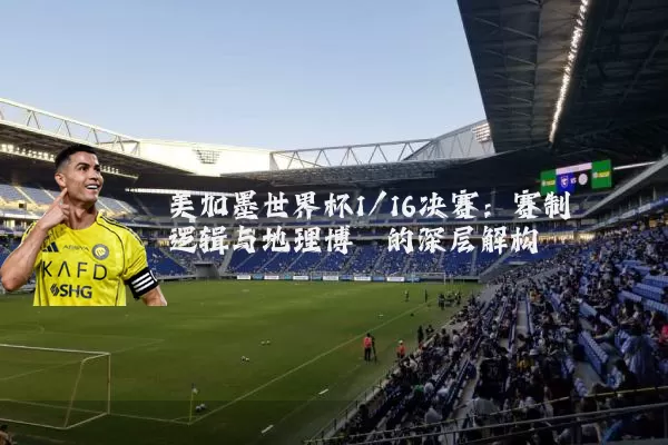 美加墨世界杯1/16决赛：赛制逻辑与地理博弈的深层解构