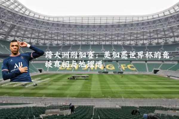 跨大洲附加赛：美加墨世界杯的竞技真相与地理博弈