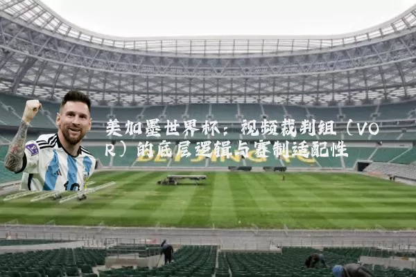 美加墨世界杯:视频裁判组(VOR)的底层逻辑与赛制适配性