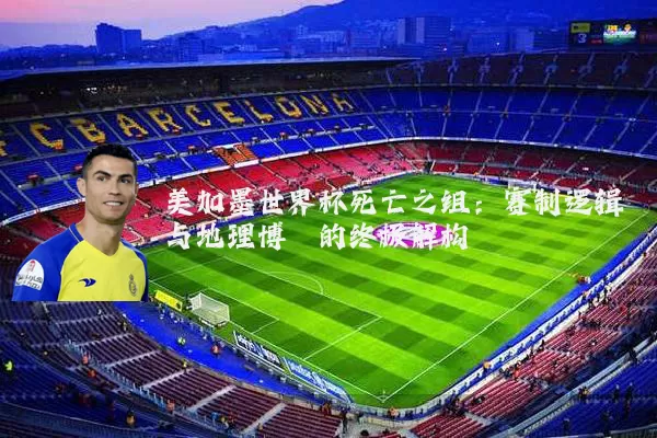 美加墨世界杯死亡之组：赛制逻辑与地理博弈的终极解构
