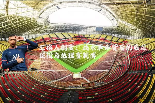 五换人制度:战术革命背后的底层逻辑与地理赛制博弈