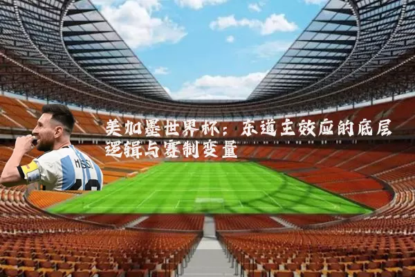 美加墨世界杯:东道主效应的底层逻辑与赛制变量