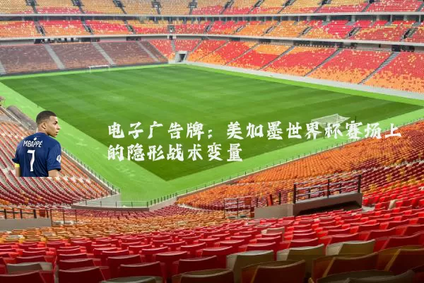 电子广告牌：美加墨世界杯赛场上的隐形战术变量