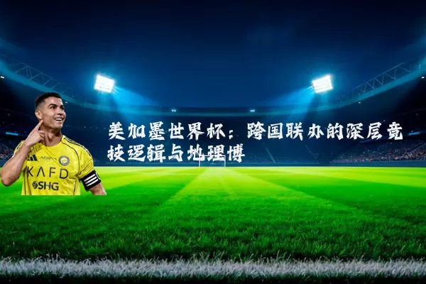 美加墨世界杯:跨国联办的深层竞技逻辑与地理博弈