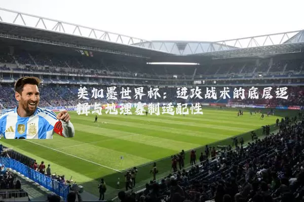 美加墨世界杯:进攻战术的底层逻辑与地理赛制适配性
