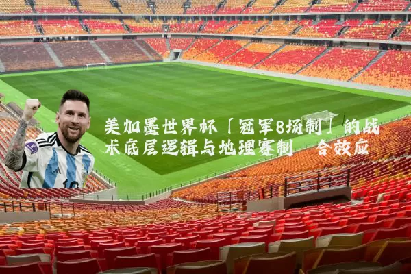 美加墨世界杯「冠军8场制」的战术底层逻辑与地理赛制耦合效应