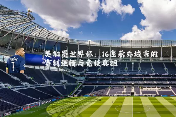 美加墨世界杯：16座承办城市的赛制逻辑与竞技真相