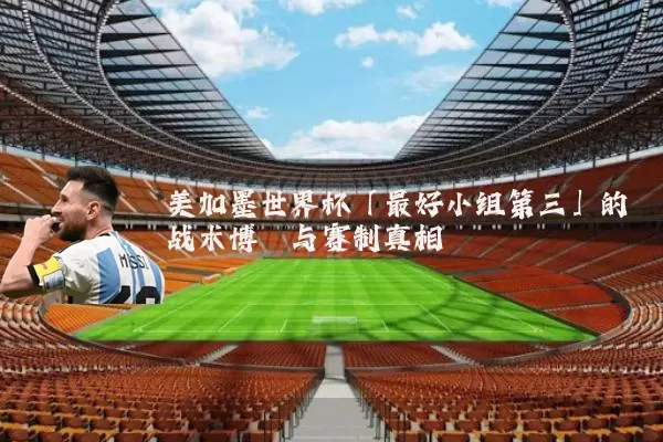 美加墨世界杯「最好小组第三」的战术博弈与赛制真相