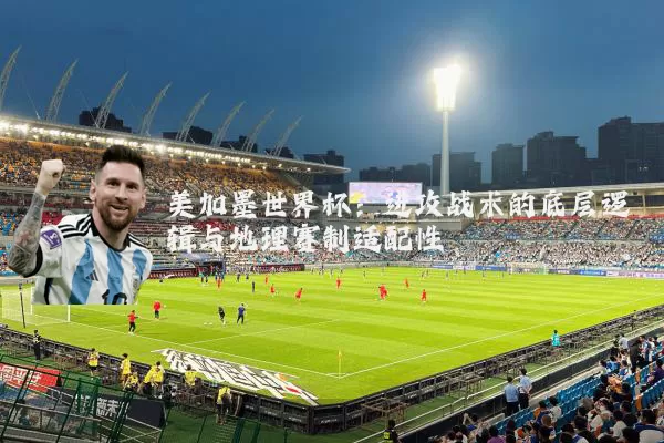 美加墨世界杯:进攻战术的底层逻辑与地理赛制适配性