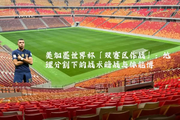 美加墨世界杯「双赛区作战」：地理分割下的战术暗战与体能博弈
