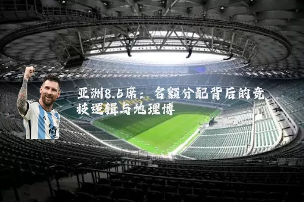 亚洲8.5席：名额分配背后的竞技逻辑与地理博弈