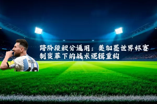 跨阶段积分通用:美加墨世界杯赛制变革下的战术逻辑重构