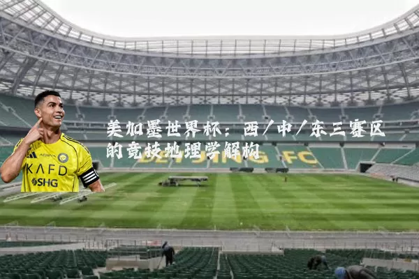 美加墨世界杯：西/中/东三赛区的竞技地理学解构